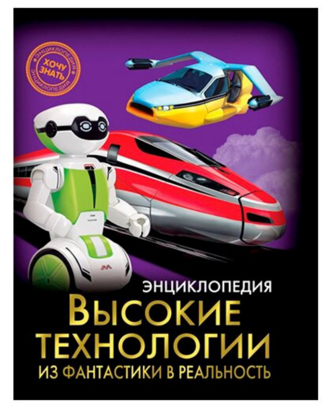 ЭНЦИКЛОПЕДИЯ. ХОЧУ ЗНАТЬ. ВЫСОКИЕ ТЕХНОЛОГИИ. ИЗ ФАНТАСТИКИ В РЕАЛЬНОСТЬ